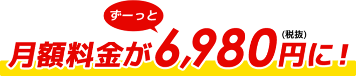 月額料金がずーっと6,980円（税抜）に！